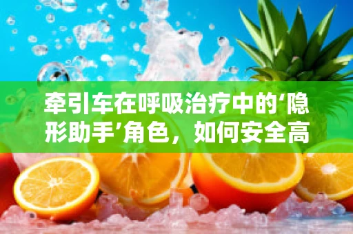 牵引车在呼吸治疗中的‘隐形助手’角色，如何安全高效地利用？