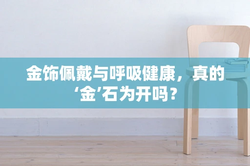 金饰佩戴与呼吸健康，真的‘金’石为开吗？