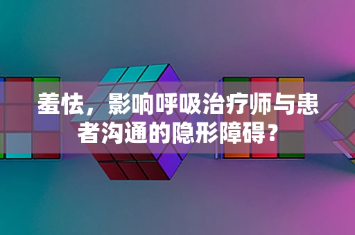 羞怯，影响呼吸治疗师与患者沟通的隐形障碍？
