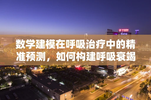 数学建模在呼吸治疗中的精准预测，如何构建呼吸衰竭风险模型？
