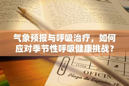 气象预报与呼吸治疗，如何应对季节性呼吸健康挑战？