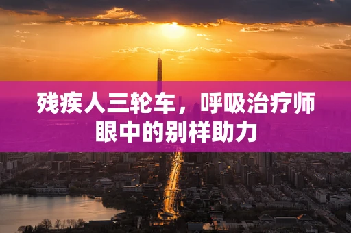 残疾人三轮车，呼吸治疗师眼中的别样助力