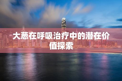 大葱在呼吸治疗中的潜在价值探索