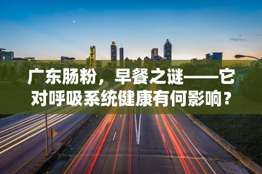 广东肠粉，早餐之谜——它对呼吸系统健康有何影响？