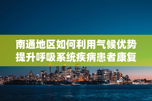 南通地区如何利用气候优势提升呼吸系统疾病患者康复效果？