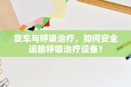 货车与呼吸治疗，如何安全运输呼吸治疗设备？