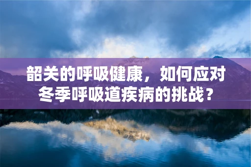 韶关的呼吸健康，如何应对冬季呼吸道疾病的挑战？