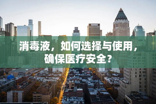 消毒液，如何选择与使用，确保医疗安全？