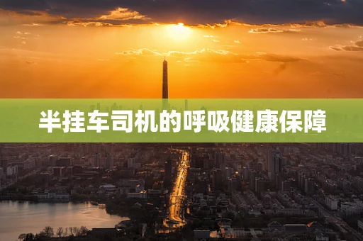 半挂车司机的呼吸健康保障