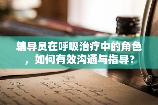 辅导员在呼吸治疗中的角色，如何有效沟通与指导？