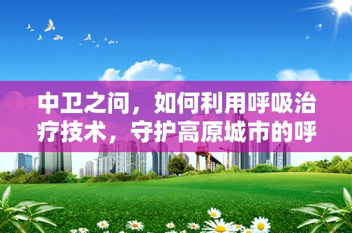 中卫之问，如何利用呼吸治疗技术，守护高原城市的呼吸健康？