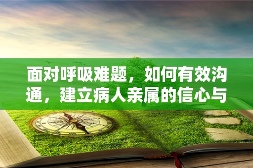 面对呼吸难题，如何有效沟通，建立病人亲属的信心与支持？