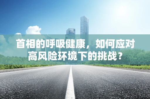 首相的呼吸健康，如何应对高风险环境下的挑战？