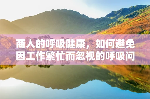 商人的呼吸健康，如何避免因工作繁忙而忽视的呼吸问题？