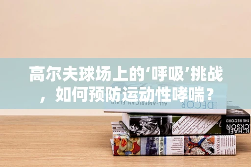 高尔夫球场上的‘呼吸’挑战，如何预防运动性哮喘？