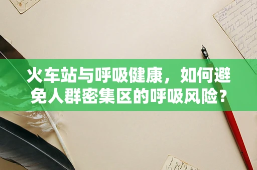 火车站与呼吸健康，如何避免人群密集区的呼吸风险？