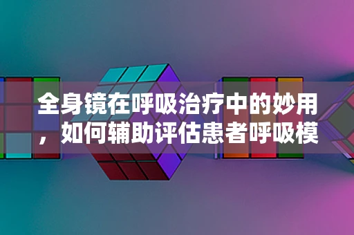 全身镜在呼吸治疗中的妙用，如何辅助评估患者呼吸模式？