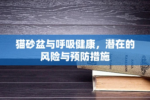 猫砂盆与呼吸健康，潜在的风险与预防措施