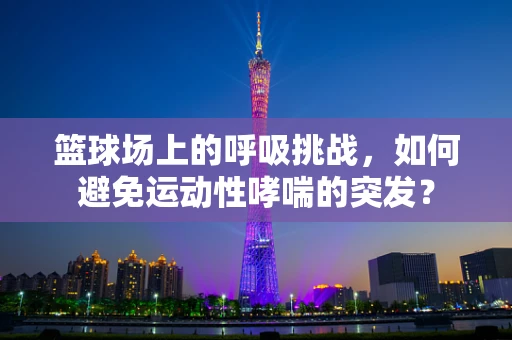 篮球场上的呼吸挑战，如何避免运动性哮喘的突发？