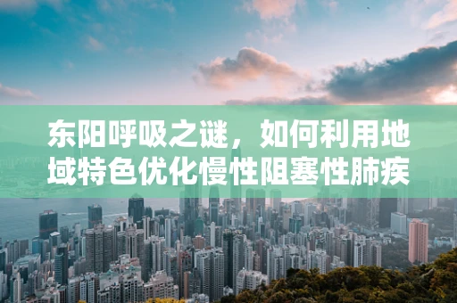 东阳呼吸之谜，如何利用地域特色优化慢性阻塞性肺疾病管理？