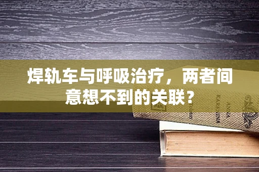 焊轨车与呼吸治疗，两者间意想不到的关联？