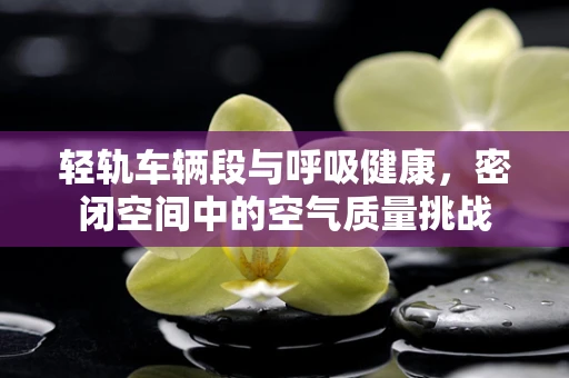 轻轨车辆段与呼吸健康，密闭空间中的空气质量挑战