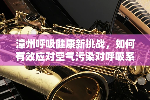 漳州呼吸健康新挑战，如何有效应对空气污染对呼吸系统的影响？