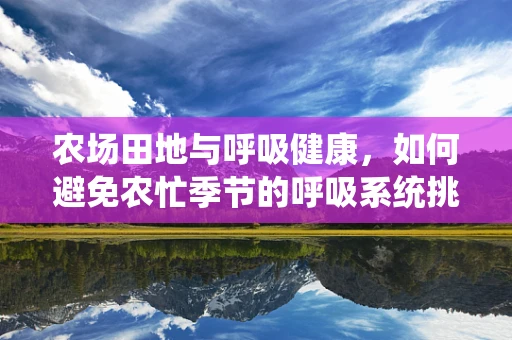 农场田地与呼吸健康，如何避免农忙季节的呼吸系统挑战？