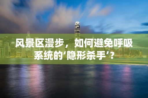风景区漫步，如何避免呼吸系统的‘隐形杀手’？