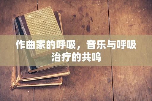 作曲家的呼吸，音乐与呼吸治疗的共鸣