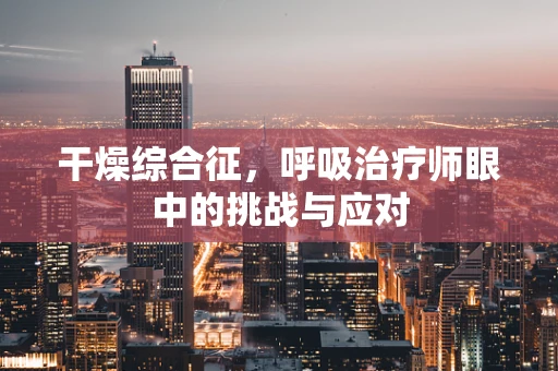 干燥综合征，呼吸治疗师眼中的挑战与应对