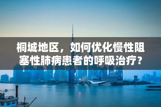 桐城地区，如何优化慢性阻塞性肺病患者的呼吸治疗？
