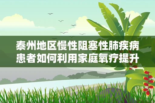 泰州地区慢性阻塞性肺疾病患者如何利用家庭氧疗提升生活质量？