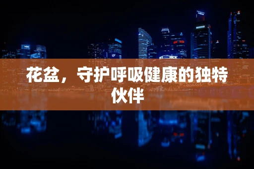 花盆，守护呼吸健康的独特伙伴