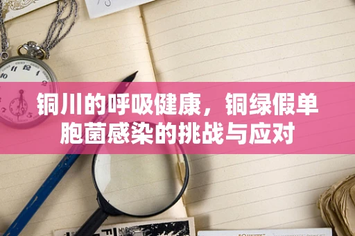 铜川的呼吸健康，铜绿假单胞菌感染的挑战与应对