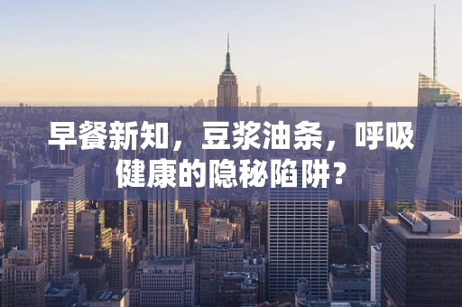 早餐新知，豆浆油条，呼吸健康的隐秘陷阱？
