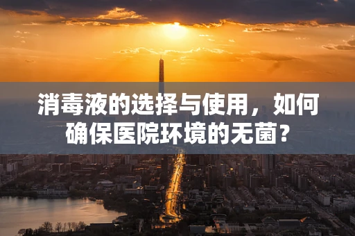 消毒液的选择与使用，如何确保医院环境的无菌？