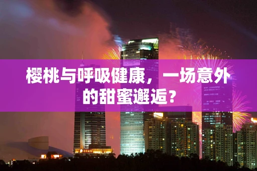 樱桃与呼吸健康，一场意外的甜蜜邂逅？
