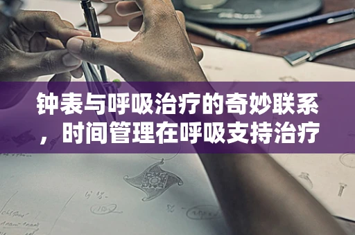 钟表与呼吸治疗的奇妙联系，时间管理在呼吸支持治疗中的重要性