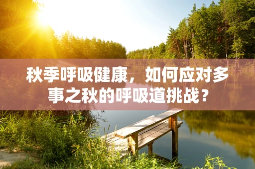 秋季呼吸健康，如何应对多事之秋的呼吸道挑战？