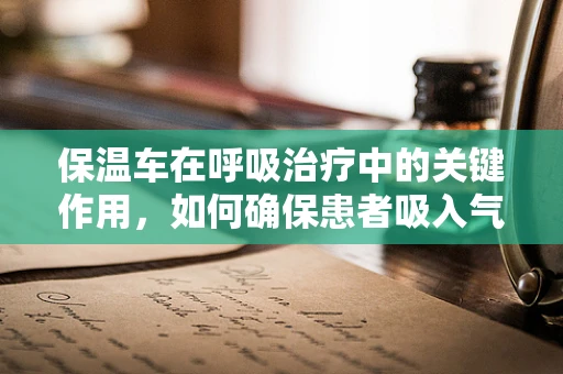 保温车在呼吸治疗中的关键作用，如何确保患者吸入气体的适宜温度？