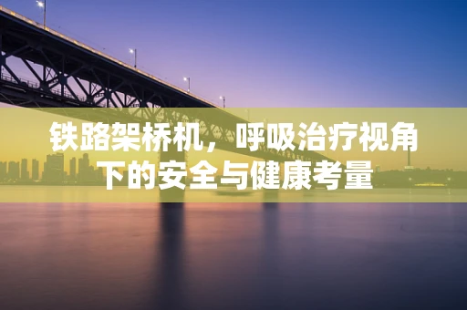 铁路架桥机，呼吸治疗视角下的安全与健康考量