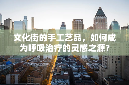 文化街的手工艺品，如何成为呼吸治疗的灵感之源？
