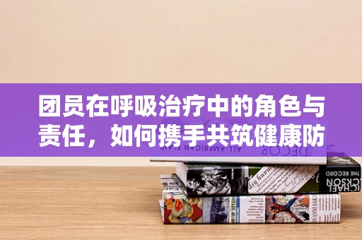 团员在呼吸治疗中的角色与责任，如何携手共筑健康防线？