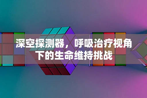 深空探测器，呼吸治疗视角下的生命维持挑战