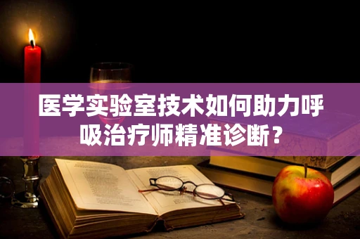 医学实验室技术如何助力呼吸治疗师精准诊断？
