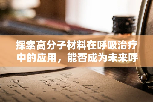 探索高分子材料在呼吸治疗中的应用，能否成为未来呼吸防护的隐形盾牌？
