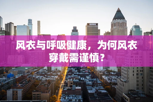 风衣与呼吸健康，为何风衣穿戴需谨慎？