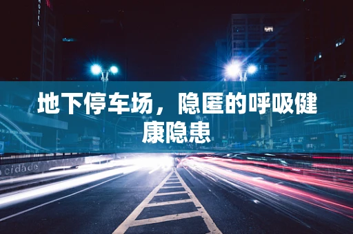 地下停车场，隐匿的呼吸健康隐患