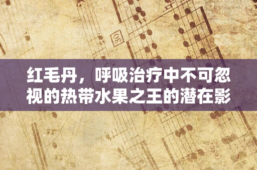 红毛丹，呼吸治疗中不可忽视的热带水果之王的潜在影响？